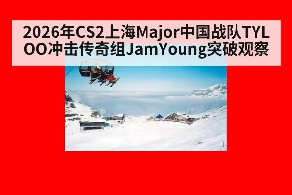 2026年CS2上海Major中国战队TYLOO冲击传奇组JamYoung突破观察