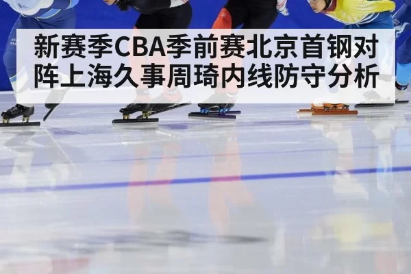 新赛季CBA季前赛北京首钢对阵上海久事周琦内线防守分析