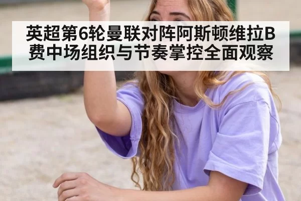 英超第6轮曼联对阵阿斯顿维拉B费中场组织与节奏掌控全面观察